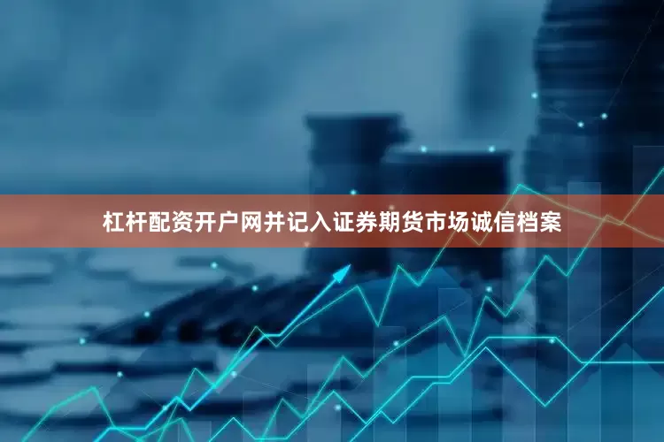 杠杆配资开户网并记入证券期货市场诚信档案