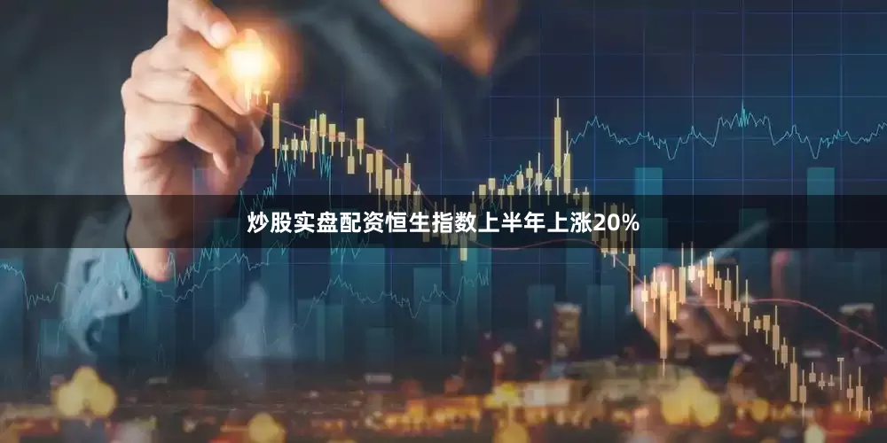 炒股实盘配资恒生指数上半年上涨20%