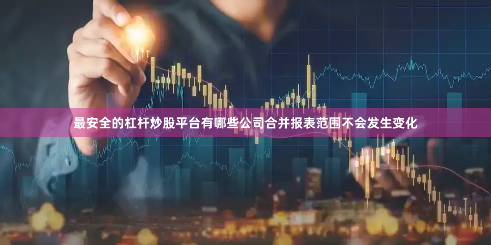 最安全的杠杆炒股平台有哪些公司合并报表范围不会发生变化