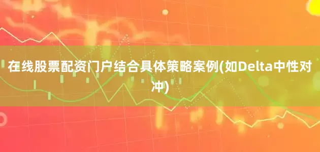 在线股票配资门户结合具体策略案例(如Delta中性对冲)