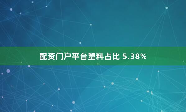 配资门户平台塑料占比 5.38%