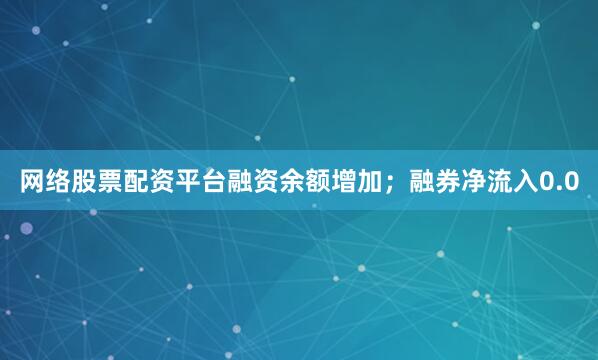 网络股票配资平台融资余额增加；融券净流入0.0