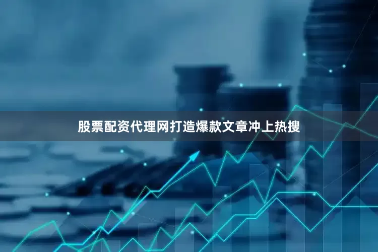 股票配资代理网打造爆款文章冲上热搜