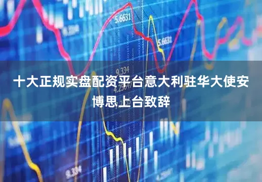 十大正规实盘配资平台意大利驻华大使安博思上台致辞