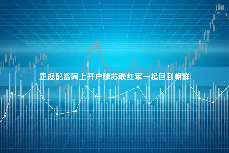正规配资网上开户随苏联红军一起回到朝鲜