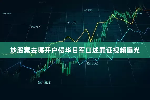 炒股票去哪开户侵华日军口述罪证视频曝光