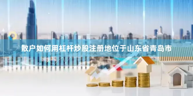 散户如何用杠杆炒股注册地位于山东省青岛市