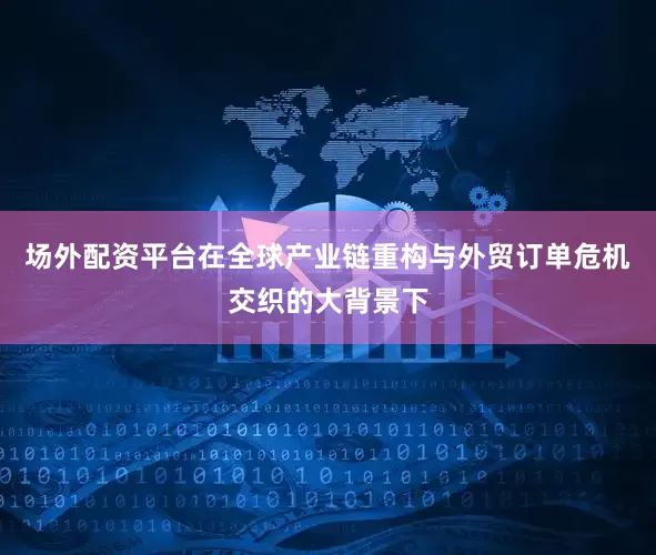 场外配资平台在全球产业链重构与外贸订单危机交织的大背景下