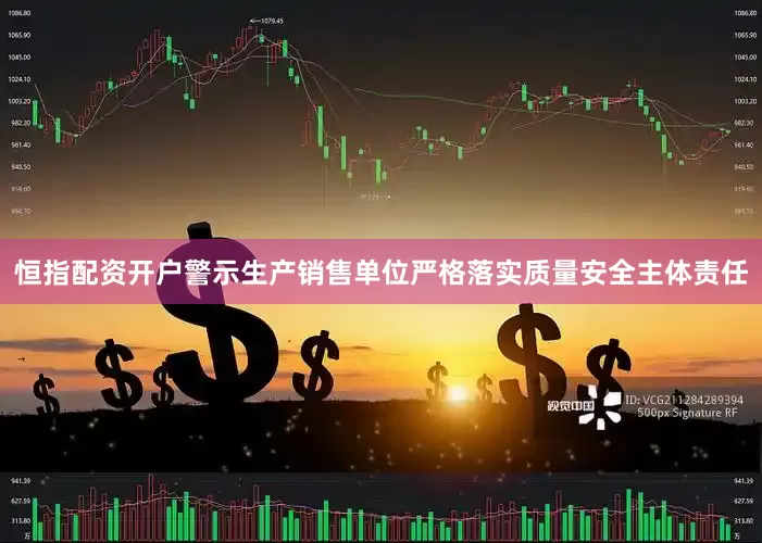恒指配资开户警示生产销售单位严格落实质量安全主体责任