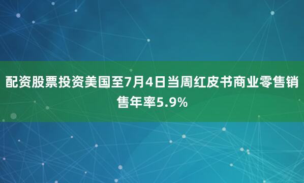 配资股票投资美国至7月4日当周红皮书商业零售销售年率5.9%