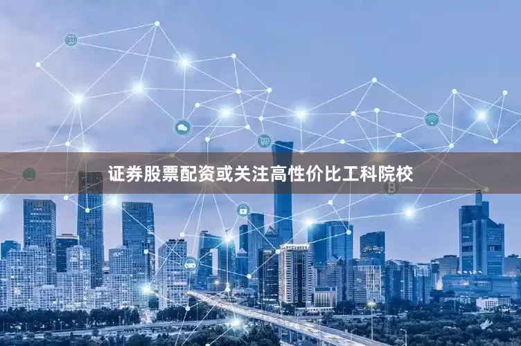 证券股票配资或关注高性价比工科院校