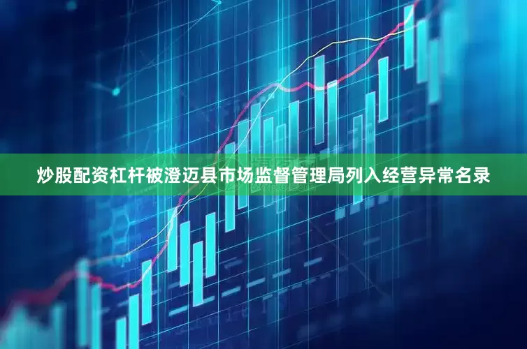 炒股配资杠杆被澄迈县市场监督管理局列入经营异常名录