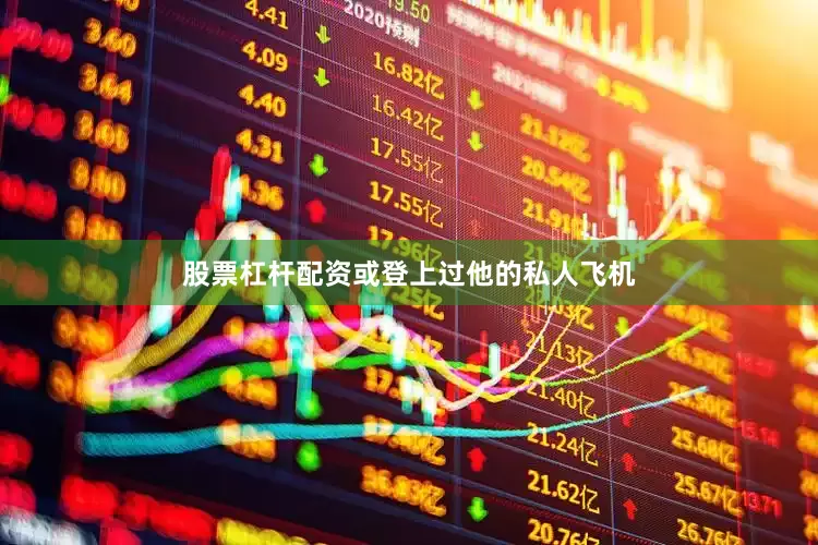 股票杠杆配资或登上过他的私人飞机