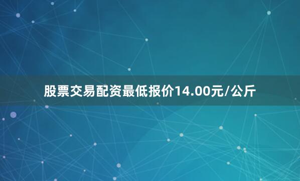 股票交易配资最低报价14.00元/公斤