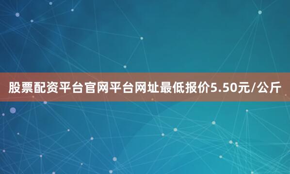 股票配资平台官网平台网址最低报价5.50元/公斤