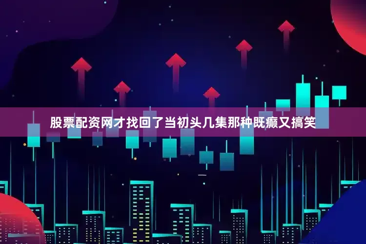 股票配资网才找回了当初头几集那种既癫又搞笑