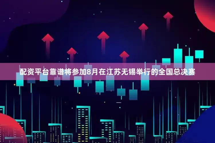 配资平台靠谱将参加8月在江苏无锡举行的全国总决赛