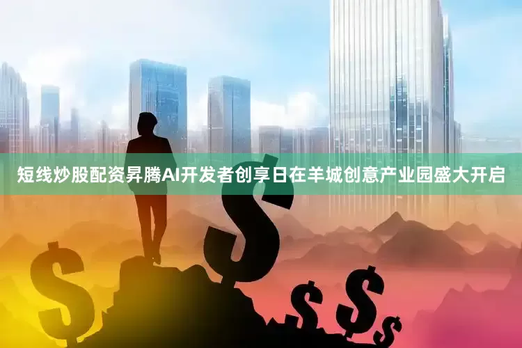 短线炒股配资昇腾AI开发者创享日在羊城创意产业园盛大开启