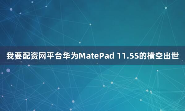 我要配资网平台华为MatePad 11.5S的横空出世