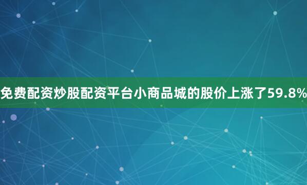 免费配资炒股配资平台小商品城的股价上涨了59.8%