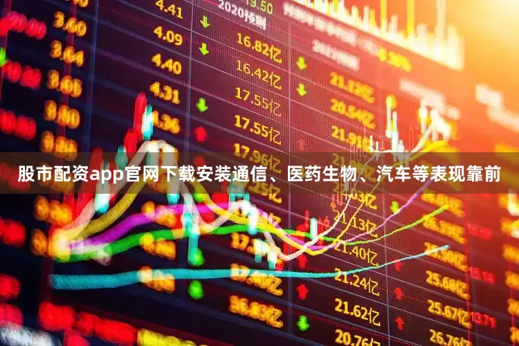 股市配资app官网下载安装通信、医药生物、汽车等表现靠前