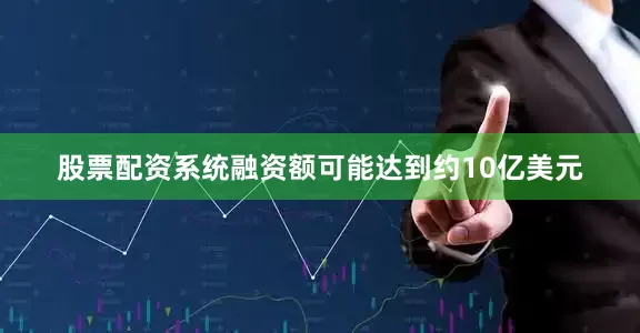 股票配资系统融资额可能达到约10亿美元