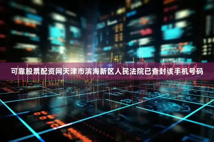 可靠股票配资网天津市滨海新区人民法院已查封该手机号码