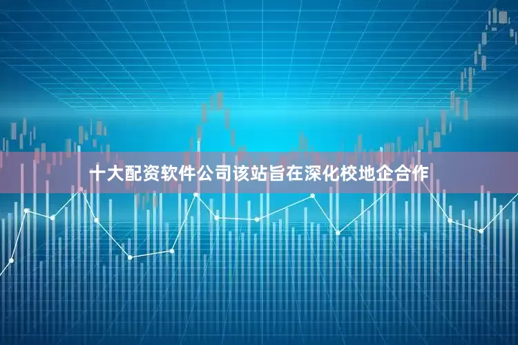 十大配资软件公司该站旨在深化校地企合作