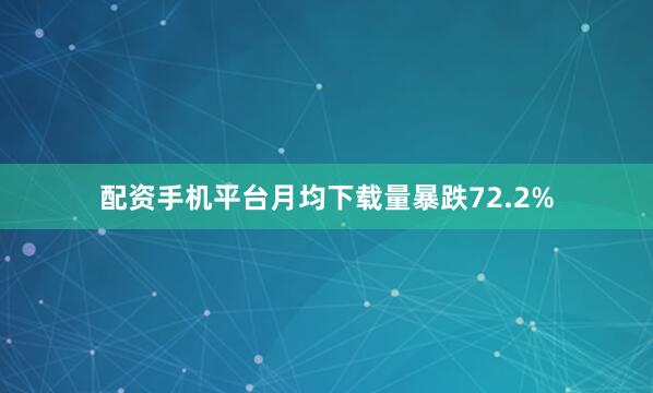配资手机平台月均下载量暴跌72.2%