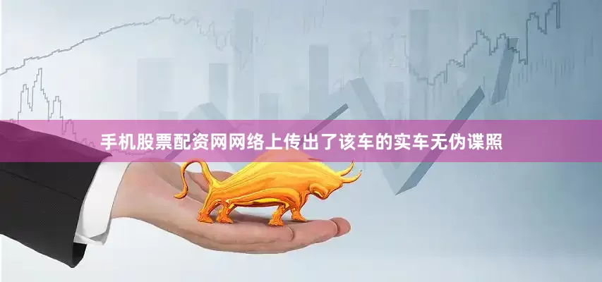 手机股票配资网网络上传出了该车的实车无伪谍照