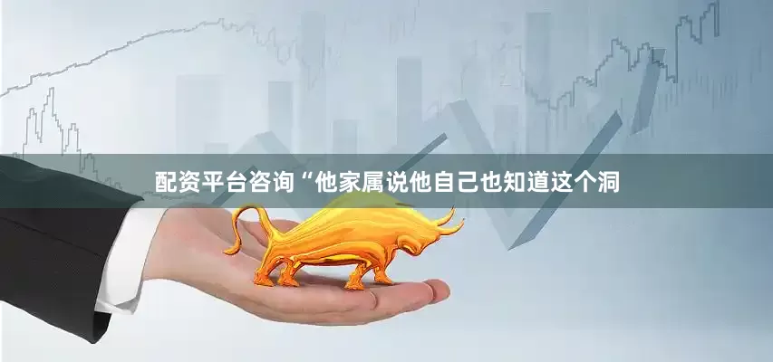 配资平台咨询“他家属说他自己也知道这个洞