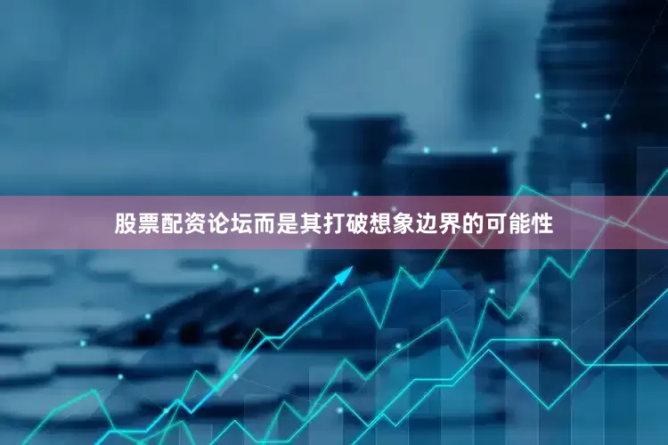 股票配资论坛而是其打破想象边界的可能性