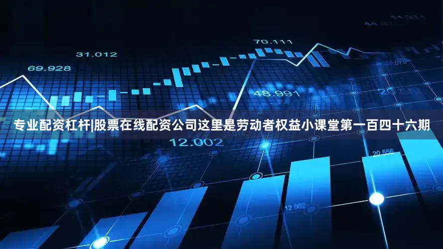 专业配资杠杆|股票在线配资公司这里是劳动者权益小课堂第一百四十六期