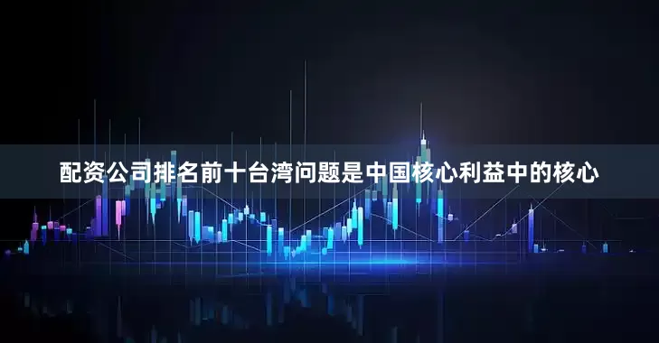 配资公司排名前十台湾问题是中国核心利益中的核心
