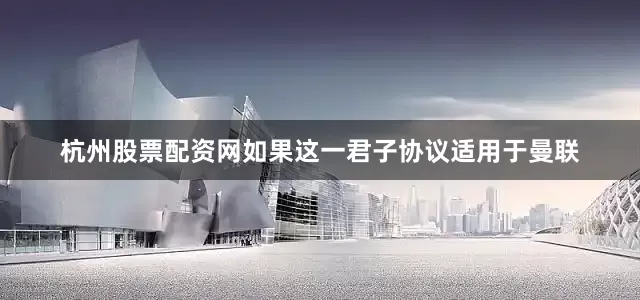 杭州股票配资网如果这一君子协议适用于曼联