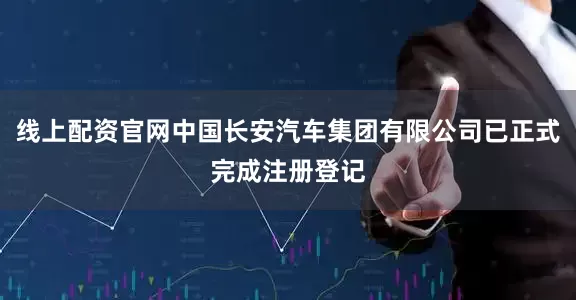 线上配资官网中国长安汽车集团有限公司已正式完成注册登记