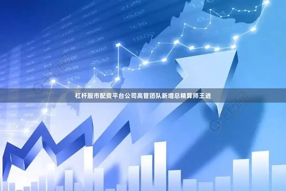 杠杆股市配资平台公司高管团队新增总精算师王进