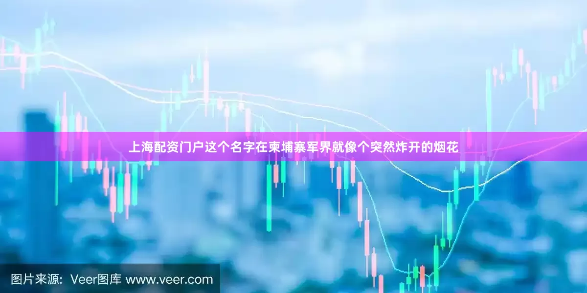 上海配资门户这个名字在柬埔寨军界就像个突然炸开的烟花