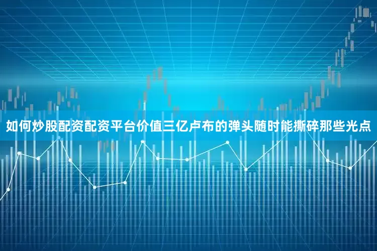 如何炒股配资配资平台价值三亿卢布的弹头随时能撕碎那些光点
