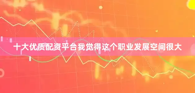 十大优质配资平台我觉得这个职业发展空间很大