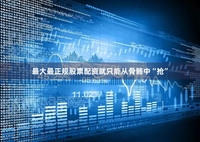 最大最正规股票配资就只能从骨骼中“抢”