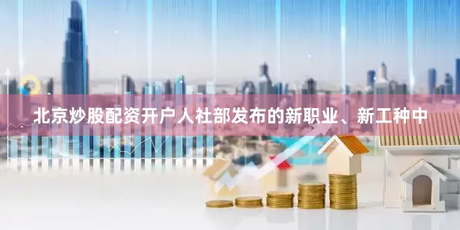北京炒股配资开户人社部发布的新职业、新工种中