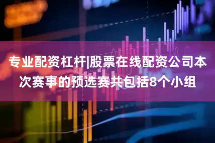专业配资杠杆|股票在线配资公司本次赛事的预选赛共包括8个小组