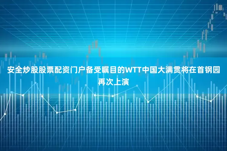 安全炒股股票配资门户备受瞩目的WTT中国大满贯将在首钢园再次上演