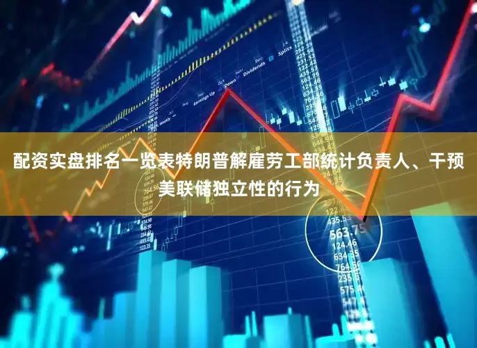 配资实盘排名一览表特朗普解雇劳工部统计负责人、干预美联储独立性的行为