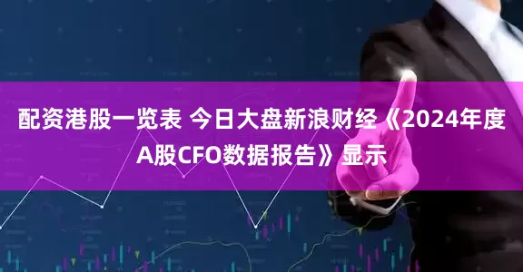 配资港股一览表 今日大盘新浪财经《2024年度A股CFO数据报告》显示