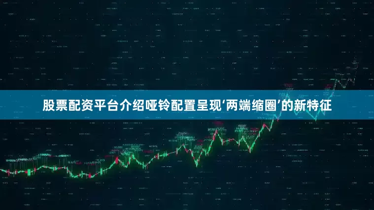 股票配资平台介绍哑铃配置呈现‘两端缩圈’的新特征