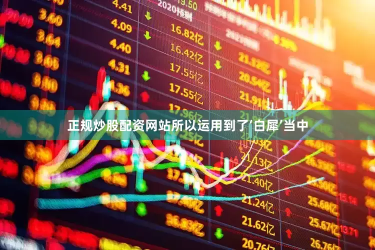 正规炒股配资网站所以运用到了‘白犀’当中