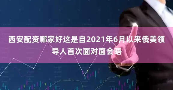 西安配资哪家好这是自2021年6月以来俄美领导人首次面对面会晤