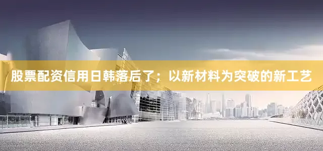 股票配资信用日韩落后了；以新材料为突破的新工艺